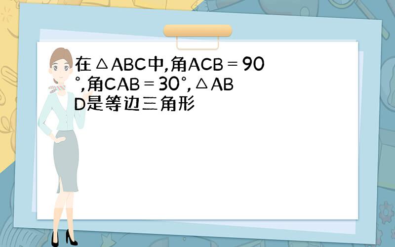 在△ABC中,角ACB＝90°,角CAB＝30°,△ABD是等边三角形