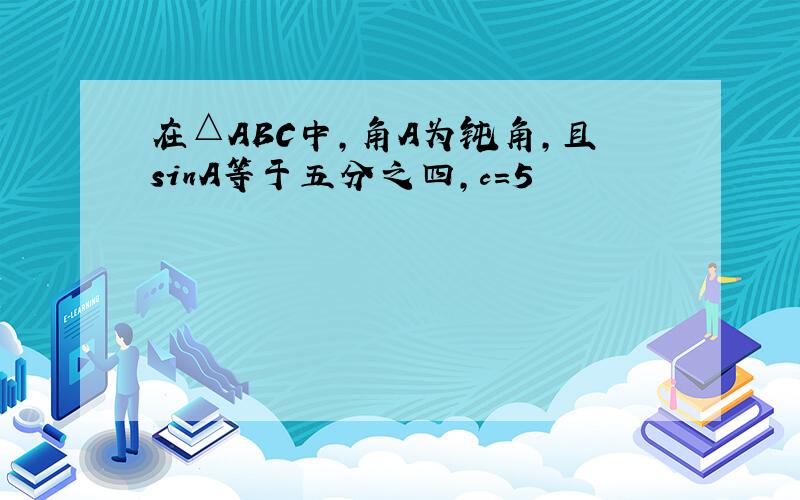 在△ABC中,角A为钝角,且sinA等于五分之四,c＝5