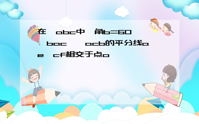 在△abc中,角b=60°,∠bac,∠acb的平分线ae,cf相交于点o