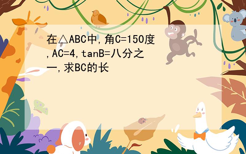 在△ABC中,角C=150度,AC=4,tanB=八分之一,求BC的长