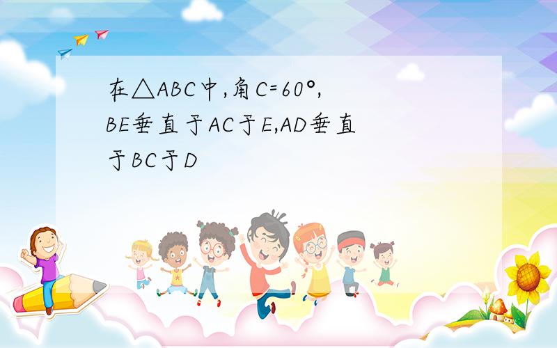 在△ABC中,角C=60°,BE垂直于AC于E,AD垂直于BC于D