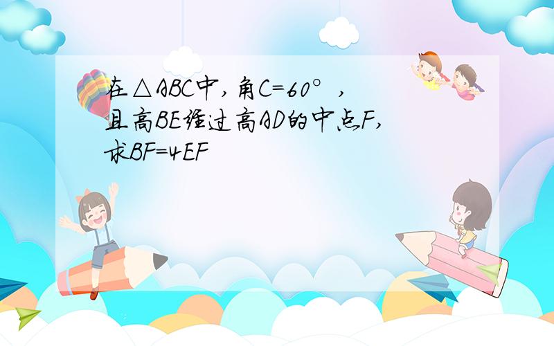 在△ABC中,角C=60°,且高BE经过高AD的中点F,求BF=4EF