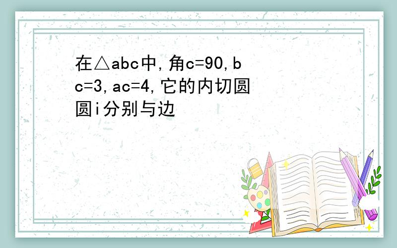 在△abc中,角c=90,bc=3,ac=4,它的内切圆圆i分别与边