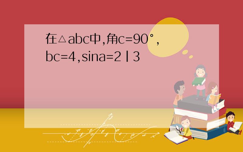 在△abc中,角c=90°,bc=4,sina=2|3