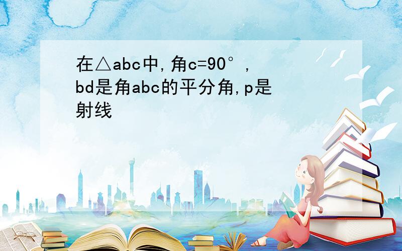 在△abc中,角c=90°,bd是角abc的平分角,p是射线