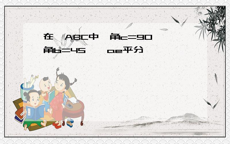 在△ABC中,角c=90°,角b=45°,ae平分