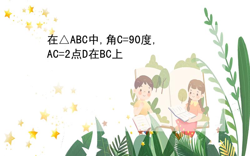 在△ABC中,角C=90度,AC=2点D在BC上