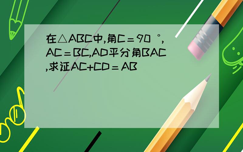 在△ABC中,角C＝90゜,AC＝BC,AD平分角BAC,求证AC+CD＝AB