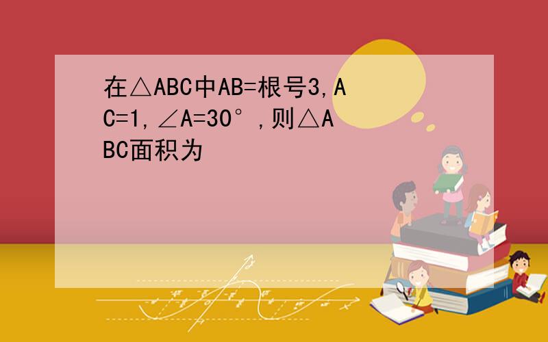 在△ABC中AB=根号3,AC=1,∠A=30°,则△ABC面积为