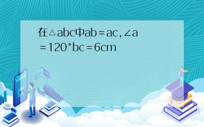 在△abc中ab＝ac,∠a＝120°bc＝6cm