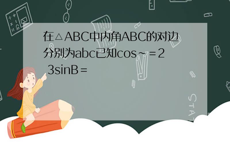 在△ABC中内角ABC的对边分别为abc已知cos~＝2 3sinB＝