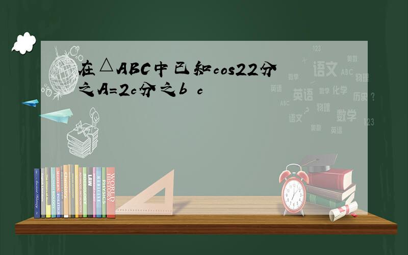 在△ABC中已知cos22分之A=2c分之b c