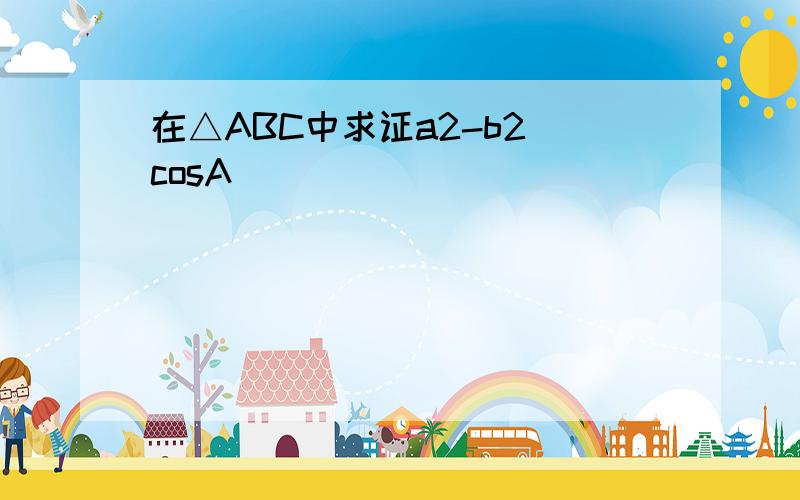 在△ABC中求证a2-b2 cosA