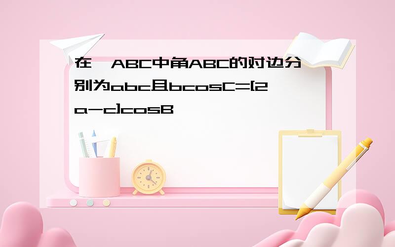 在△ABC中角ABC的对边分别为abc且bcosC=[2a-c]cosB