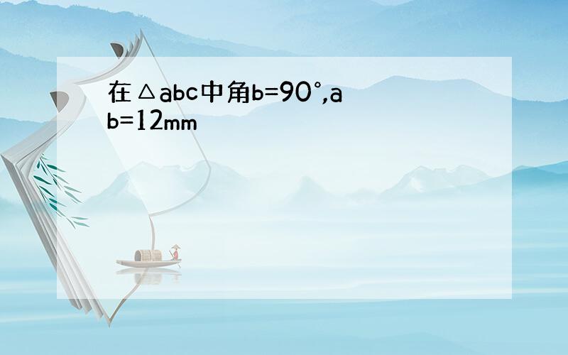 在△abc中角b=90°,ab=12mm