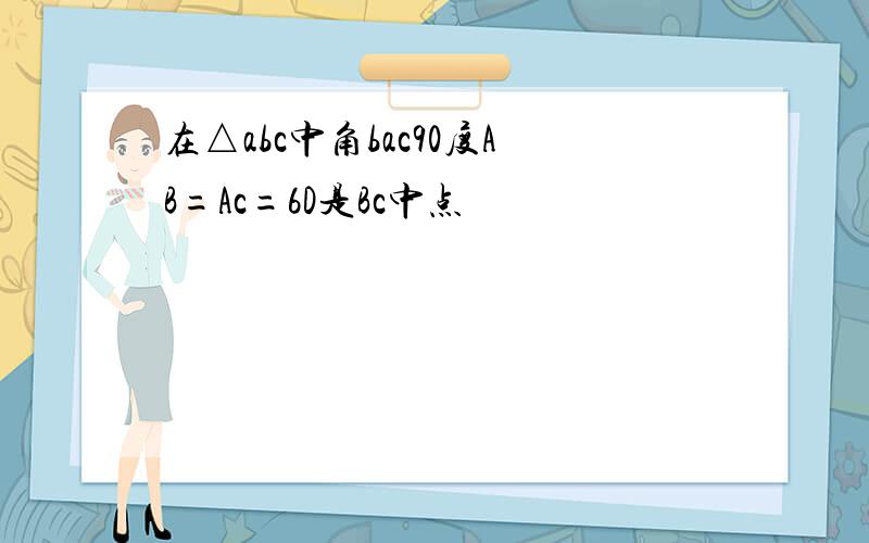 在△abc中角bac90度AB=Ac=6D是Bc中点