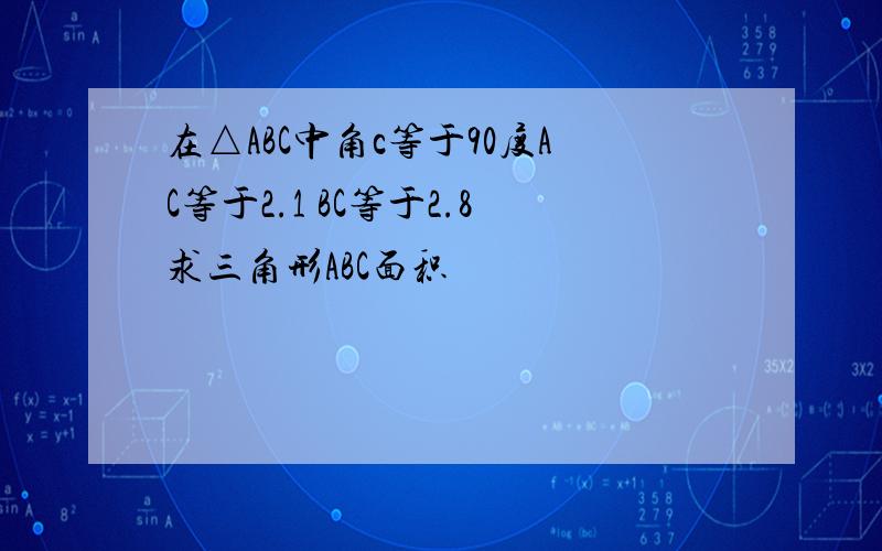 在△ABC中角c等于90度AC等于2.1 BC等于2.8求三角形ABC面积