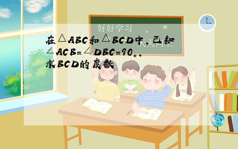 在△ABC和△BCD中,已知∠ACB=∠DBC=90°,求BCD的度数