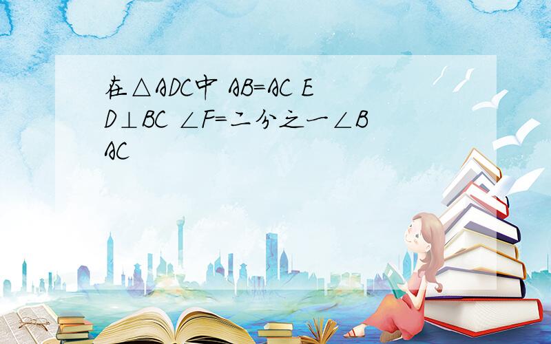 在△ADC中 AB=AC ED⊥BC ∠F=二分之一∠BAC