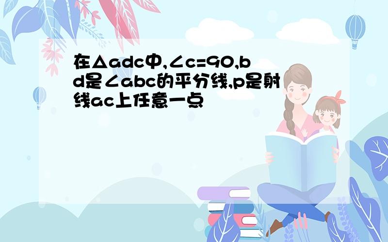 在△adc中,∠c=90,bd是∠abc的平分线,p是射线ac上任意一点