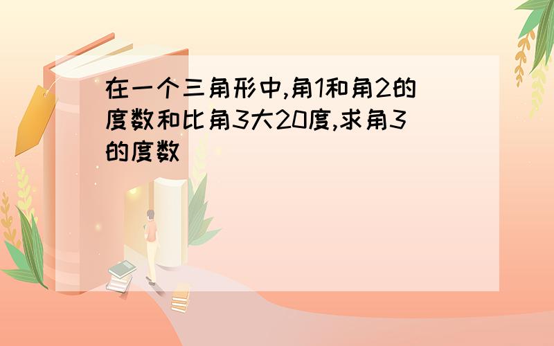 在一个三角形中,角1和角2的度数和比角3大20度,求角3的度数