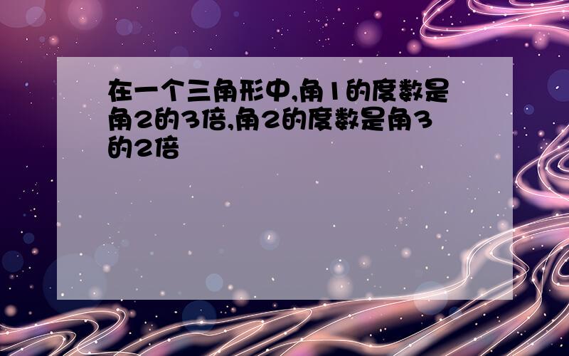 在一个三角形中,角1的度数是角2的3倍,角2的度数是角3的2倍