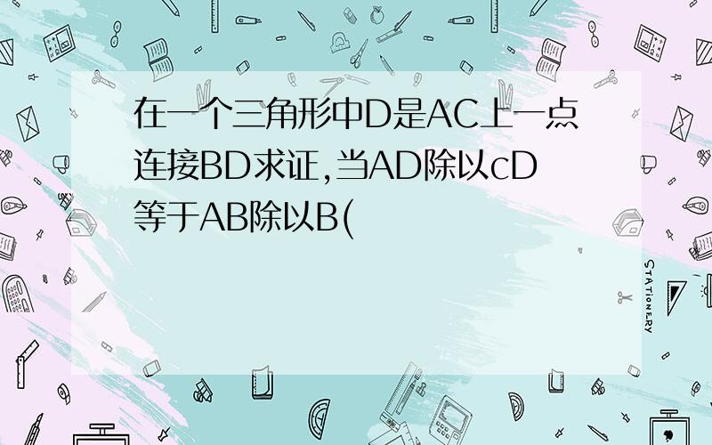 在一个三角形中D是AC上一点连接BD求证,当AD除以cD等于AB除以B(