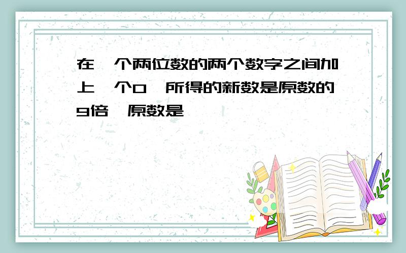 在一个两位数的两个数字之间加上一个0,所得的新数是原数的9倍,原数是