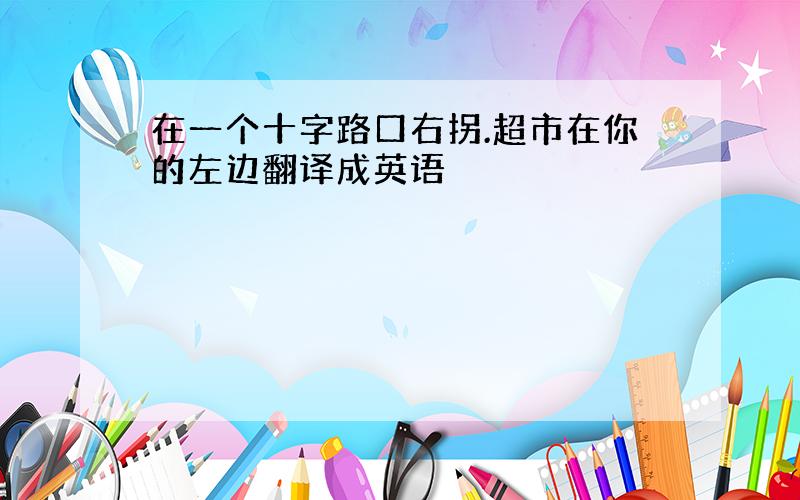 在一个十字路口右拐.超市在你的左边翻译成英语