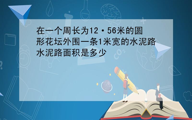 在一个周长为12·56米的圆形花坛外围一条1米宽的水泥路水泥路面积是多少