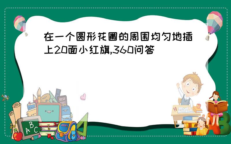 在一个圆形花圃的周围均匀地插上20面小红旗,360问答