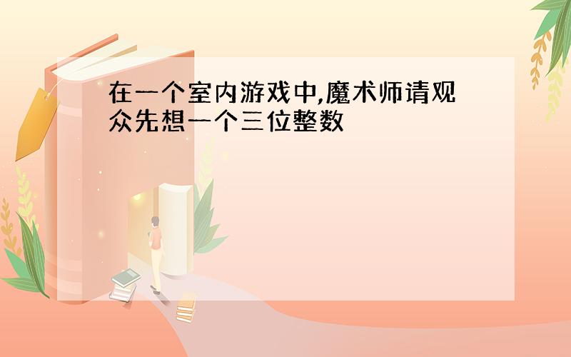 在一个室内游戏中,魔术师请观众先想一个三位整数