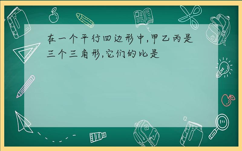 在一个平行四边形中,甲乙丙是三个三角形,它们的比是