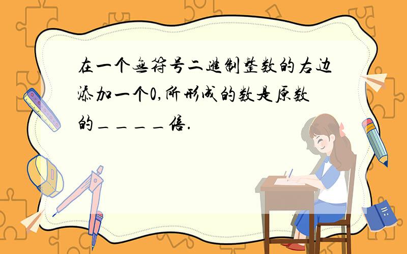 在一个无符号二进制整数的右边添加一个0,所形成的数是原数的____倍.