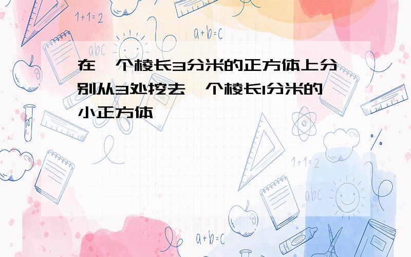 在一个棱长3分米的正方体上分别从3处挖去一个棱长1分米的小正方体