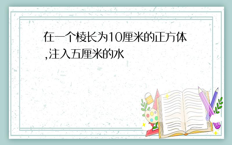 在一个棱长为10厘米的正方体,注入五厘米的水