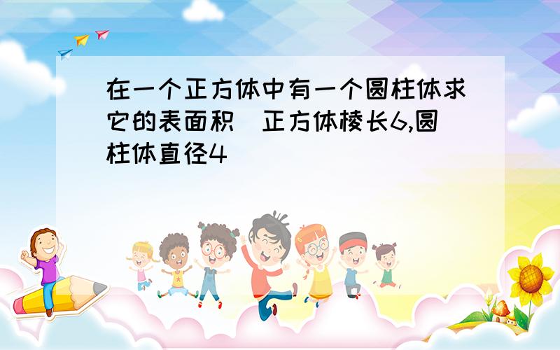 在一个正方体中有一个圆柱体求它的表面积(正方体棱长6,圆柱体直径4)