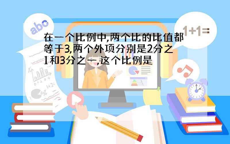 在一个比例中,两个比的比值都等于3,两个外项分别是2分之1和3分之一,这个比例是