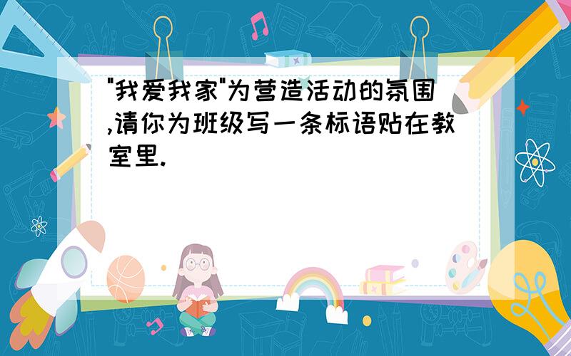 "我爱我家"为营造活动的氛围,请你为班级写一条标语贴在教室里.