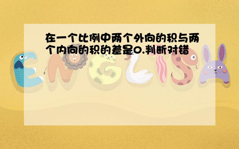 在一个比例中两个外向的积与两个内向的积的差是0.判断对错