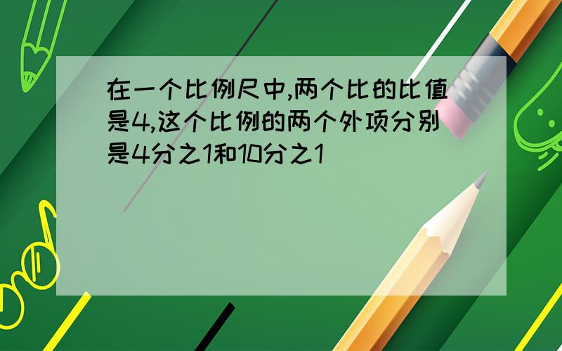 在一个比例尺中,两个比的比值是4,这个比例的两个外项分别是4分之1和10分之1