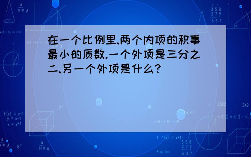 在一个比例里.两个内项的积事最小的质数.一个外项是三分之二.另一个外项是什么?