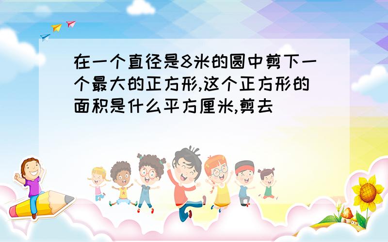 在一个直径是8米的圆中剪下一个最大的正方形,这个正方形的面积是什么平方厘米,剪去