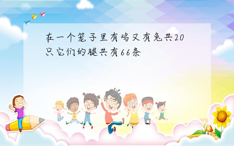 在一个笼子里有鸡又有兔共20只它们的腿共有66条