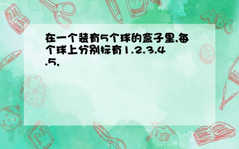 在一个装有5个球的盒子里,每个球上分别标有1.2.3.4.5,