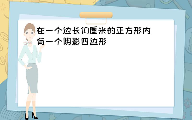 在一个边长10厘米的正方形内有一个阴影四边形