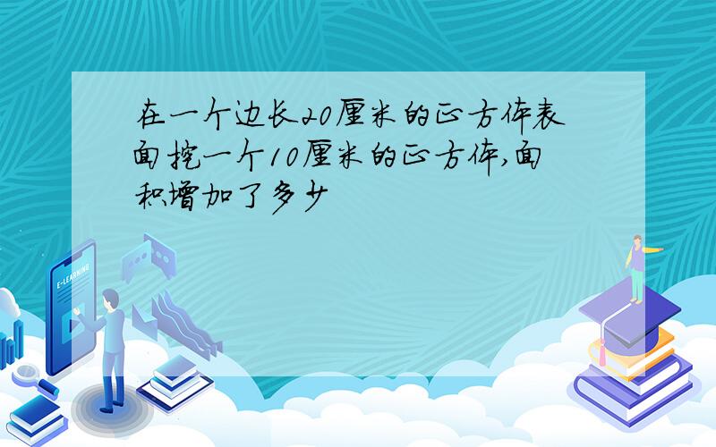 在一个边长20厘米的正方体表面挖一个10厘米的正方体,面积增加了多少