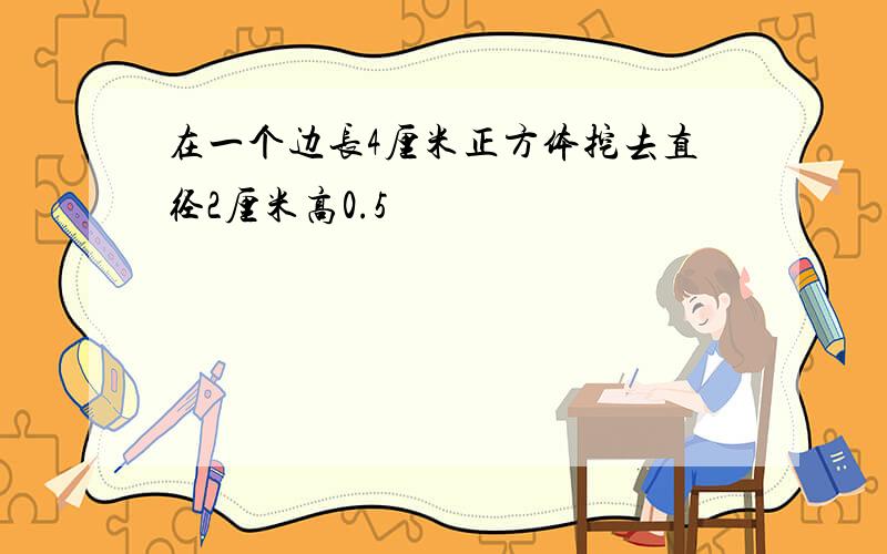 在一个边长4厘米正方体挖去直径2厘米高0.5