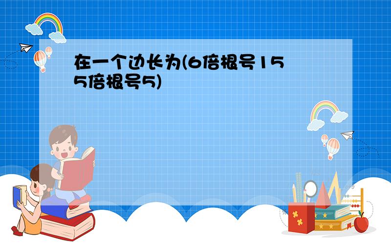 在一个边长为(6倍根号15 5倍根号5)