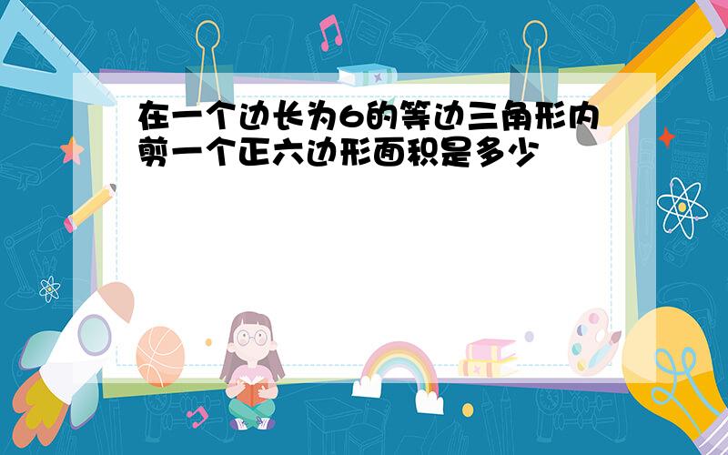 在一个边长为6的等边三角形内剪一个正六边形面积是多少